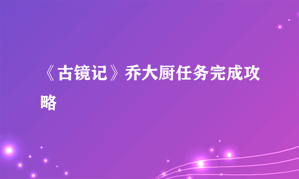 《古镜记》乔大厨任务完成攻略