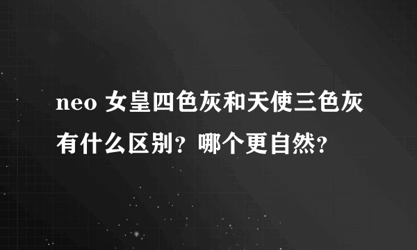 neo 女皇四色灰和天使三色灰有什么区别？哪个更自然？