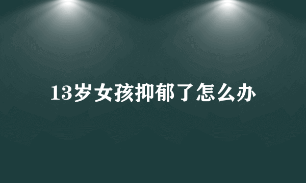 13岁女孩抑郁了怎么办