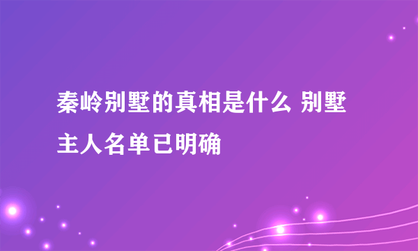 秦岭别墅的真相是什么 别墅主人名单已明确