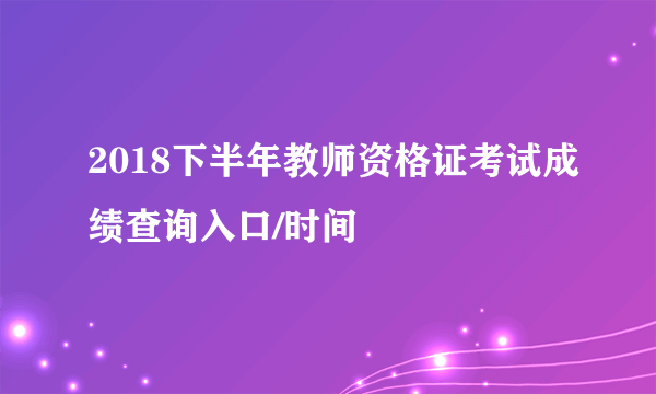 2018下半年教师资格证考试成绩查询入口/时间