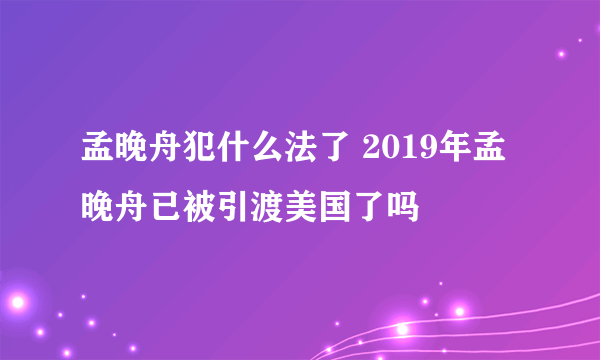 孟晚舟犯什么法了 2019年孟晚舟已被引渡美国了吗