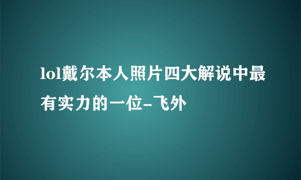 lol戴尔本人照片四大解说中最有实力的一位-飞外