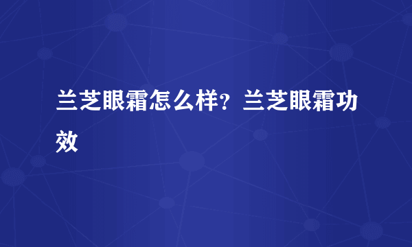 兰芝眼霜怎么样？兰芝眼霜功效