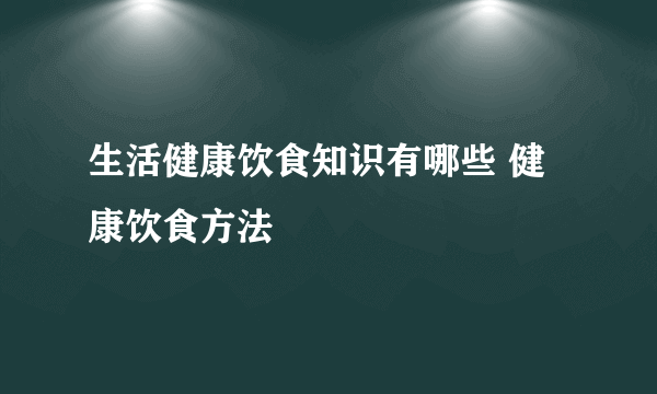 生活健康饮食知识有哪些 健康饮食方法