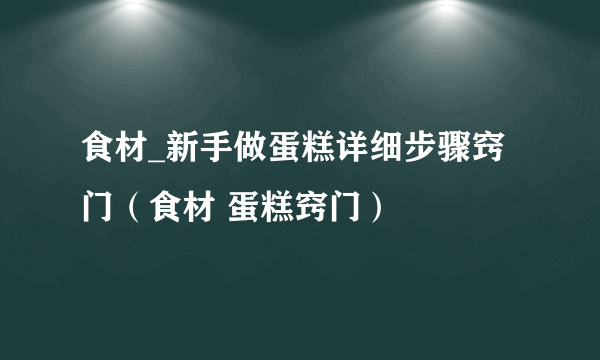 食材_新手做蛋糕详细步骤窍门（食材 蛋糕窍门）