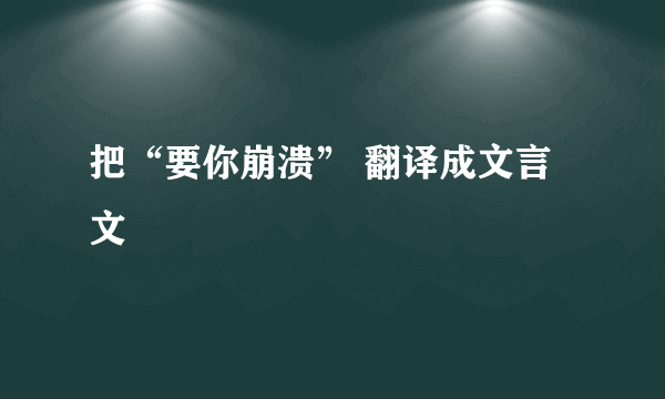 把“要你崩溃” 翻译成文言文