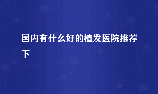 国内有什么好的植发医院推荐下