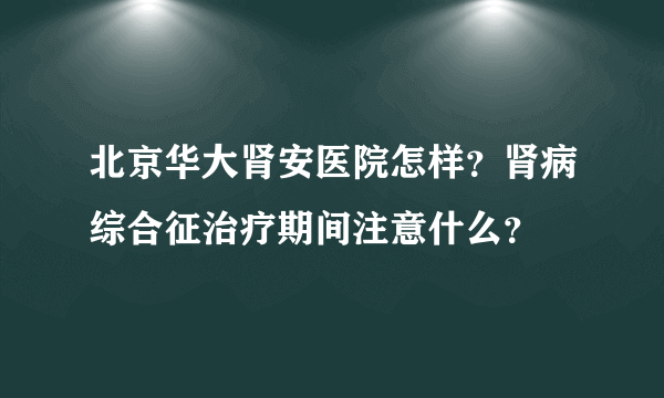 北京华大肾安医院怎样？肾病综合征治疗期间注意什么？