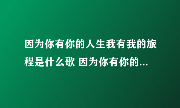 因为你有你的人生我有我的旅程是什么歌 因为你有你的人生我有我的旅程出自哪首歌