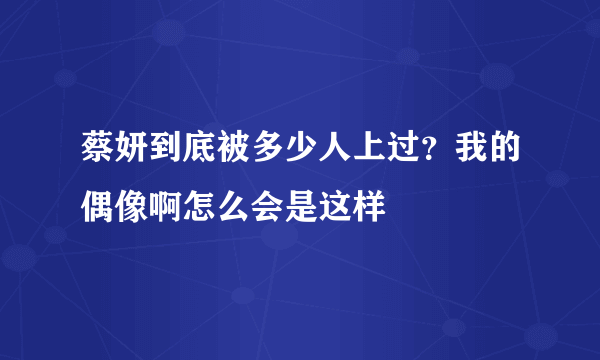 蔡妍到底被多少人上过？我的偶像啊怎么会是这样