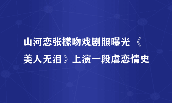 山河恋张檬吻戏剧照曝光 《美人无泪》上演一段虐恋情史