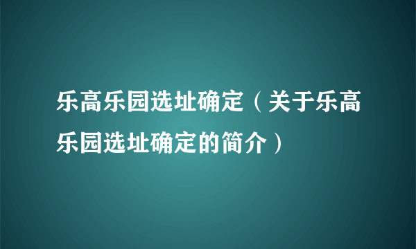 乐高乐园选址确定（关于乐高乐园选址确定的简介）