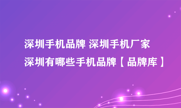 深圳手机品牌 深圳手机厂家 深圳有哪些手机品牌【品牌库】