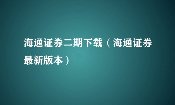 海通证券二期下载（海通证券最新版本）