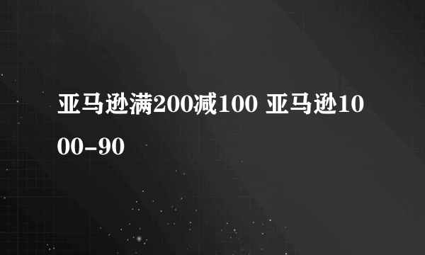 亚马逊满200减100 亚马逊1000-90