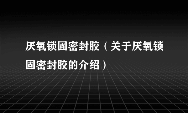 厌氧锁固密封胶（关于厌氧锁固密封胶的介绍）