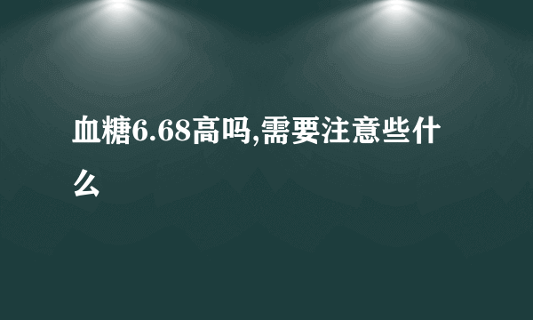 血糖6.68高吗,需要注意些什么