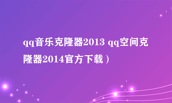 qq音乐克隆器2013 qq空间克隆器2014官方下载）