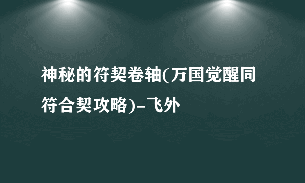 神秘的符契卷轴(万国觉醒同符合契攻略)-飞外