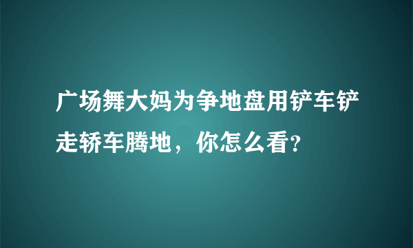 广场舞大妈为争地盘用铲车铲走轿车腾地，你怎么看？