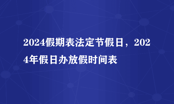 2024假期表法定节假日，2024年假日办放假时间表