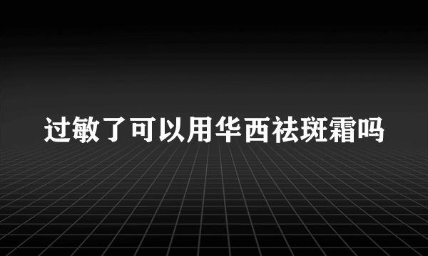 过敏了可以用华西祛斑霜吗