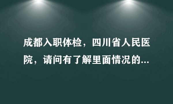 成都入职体检，四川省人民医院，请问有了解里面情况的枪手吗?