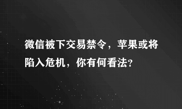 微信被下交易禁令，苹果或将陷入危机，你有何看法？