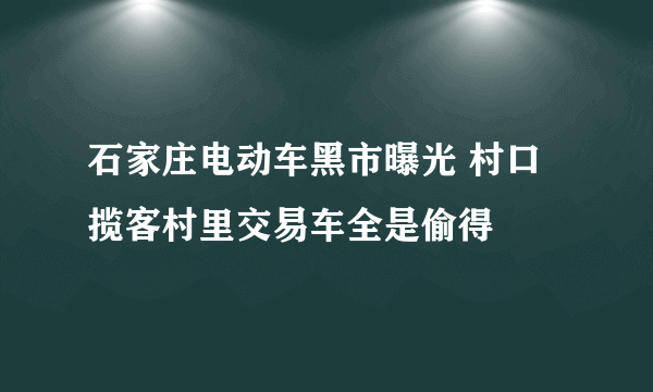 石家庄电动车黑市曝光 村口揽客村里交易车全是偷得