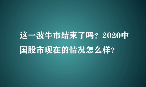 这一波牛市结束了吗？2020中国股市现在的情况怎么样？