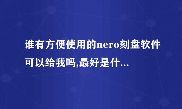 谁有方便使用的nero刻盘软件可以给我吗,最好是什么功能全的没有病毒的