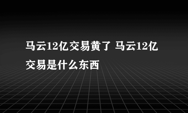 马云12亿交易黄了 马云12亿交易是什么东西