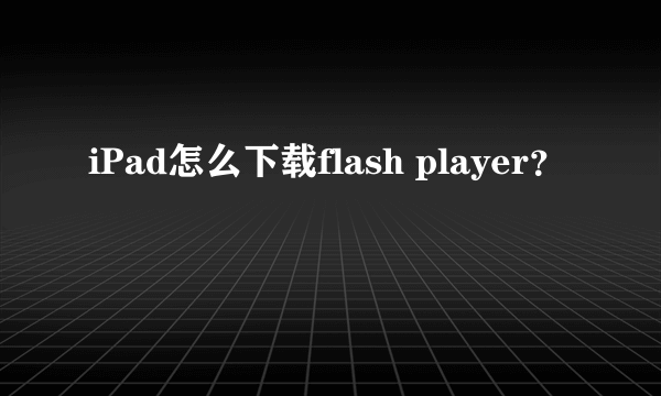 iPad怎么下载flash player？