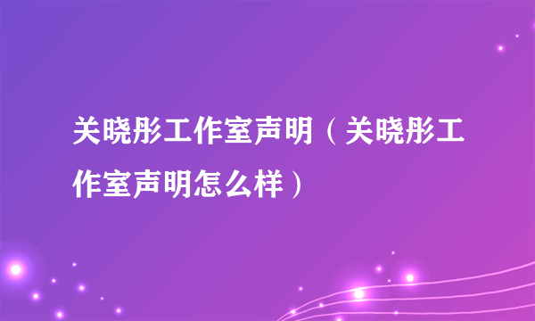 关晓彤工作室声明（关晓彤工作室声明怎么样）