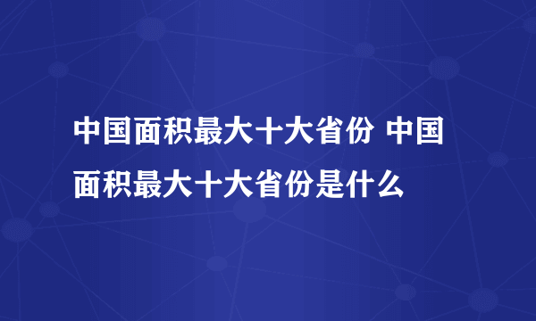 中国面积最大十大省份 中国面积最大十大省份是什么