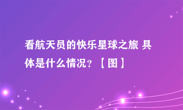 看航天员的快乐星球之旅 具体是什么情况？【图】