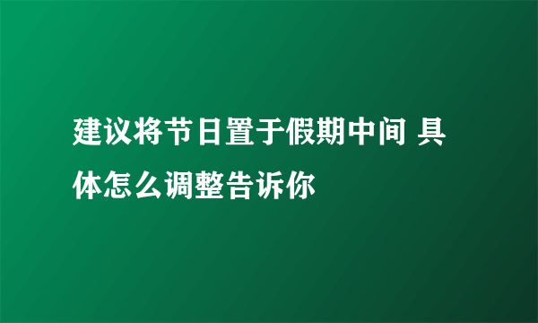 建议将节日置于假期中间 具体怎么调整告诉你