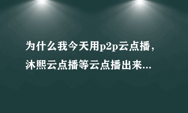 为什么我今天用p2p云点播，沐熙云点播等云点播出来的都是坑爹的迅雷广告，云点播不能用了吗？求解