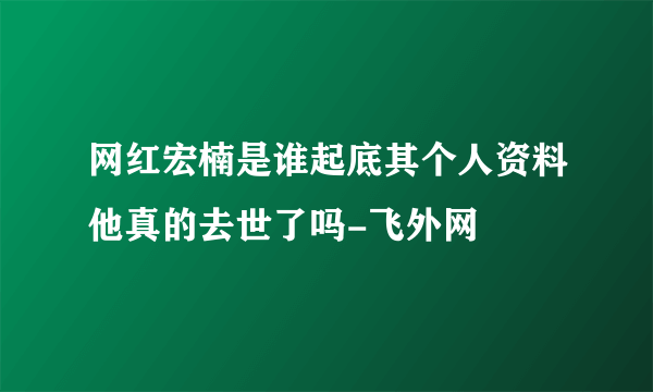 网红宏楠是谁起底其个人资料他真的去世了吗-飞外网