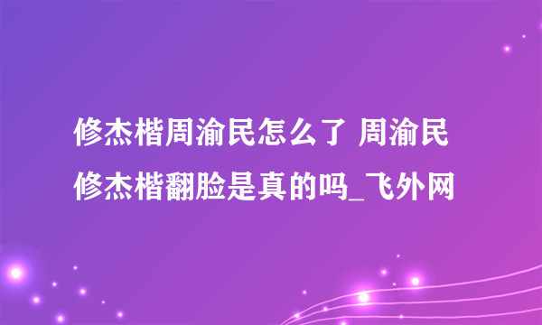 修杰楷周渝民怎么了 周渝民修杰楷翻脸是真的吗_飞外网