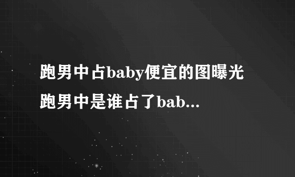 跑男中占baby便宜的图曝光 跑男中是谁占了baby的便宜