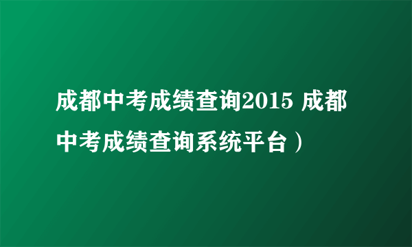 成都中考成绩查询2015 成都中考成绩查询系统平台）