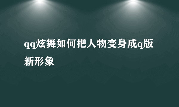 qq炫舞如何把人物变身成q版新形象