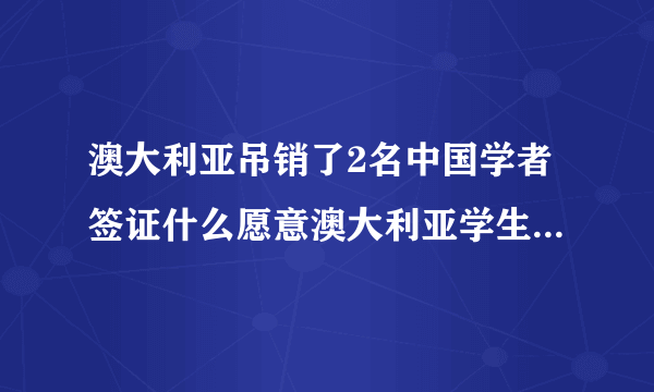 澳大利亚吊销了2名中国学者签证什么愿意澳大利亚学生签证怎么办