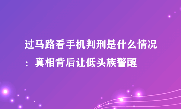 过马路看手机判刑是什么情况：真相背后让低头族警醒