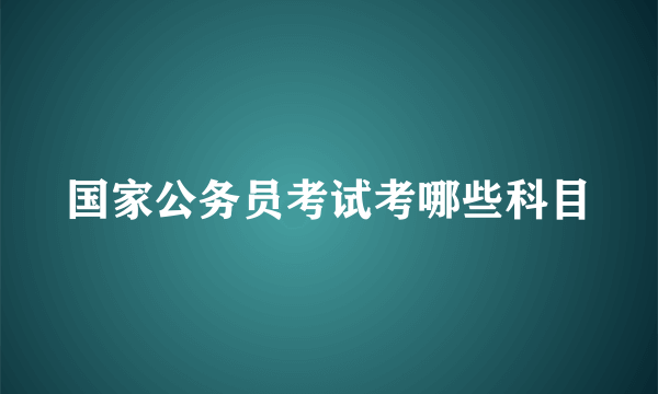 国家公务员考试考哪些科目