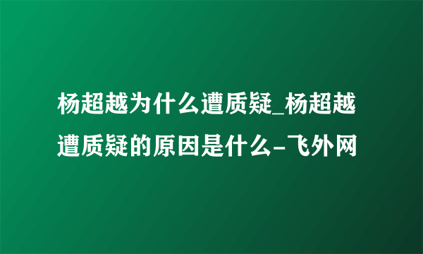 杨超越为什么遭质疑_杨超越遭质疑的原因是什么-飞外网