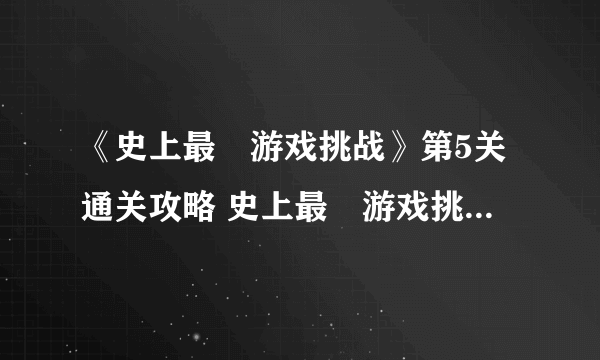 《史上最囧游戏挑战》第5关通关攻略 史上最囧游戏挑战攻略5