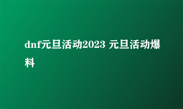 dnf元旦活动2023 元旦活动爆料